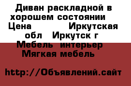 Диван раскладной в хорошем состоянии. › Цена ­ 5 000 - Иркутская обл., Иркутск г. Мебель, интерьер » Мягкая мебель   